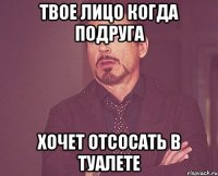 Твое лицо когда подруга хочет отсосать в туалете