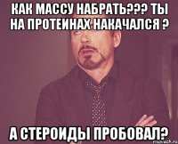 Как массу набрать??? ты на протеинах накачался ? а стероиды пробовал?