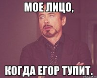 мое лицо, когда Егор тупит.