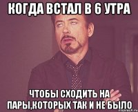 Когда встал в 6 утра Чтобы сходить на пары,которых так и не было