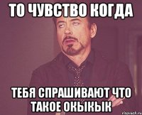 то чувство когда тебя спрашивают что такое окыкык