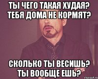 Ты чего такая худая? Тебя дома не кормят? Сколько ты весишь? Ты вообще ешь?