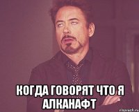  Когда говорят что я алканафт