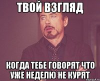 Твой взгляд когда тебе говорят что уже неделю не курят