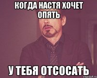 когда настя хочет опять у тебя отсосать