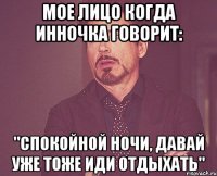 мое лицо когда Инночка говорит: "спокойной ночи, давай уже тоже иди отдыхать"