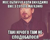 моє обличчя коли виходимо вже з сотого магазину Тані нічого там не сподобалося