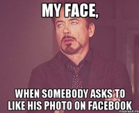 MY FACE, WHEN SOMEBODY ASKS TO LIKE HIS PHOTO ON FACEBOOK