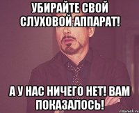 Убирайте свой слуховой аппарат! А у нас ничего нет! Вам показалось!