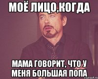 Моё лицо,когда мама говорит, что у меня большая попа