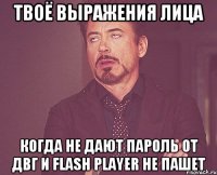 Твоё выражения лица Когда не дают пароль от ДВГ и Flash player не пашет