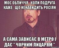 Моє обличчя , коли подруга каже , що ненавидить росіян А сама зависає в метро і дає " чорним лицарям "