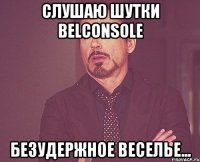 Слушаю шутки Belconsole безудержное веселье...