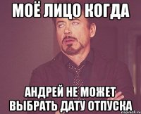 МОЁ ЛИЦО КОГДА АНДРЕЙ НЕ МОЖЕТ ВЫБРАТЬ ДАТУ ОТПУСКА