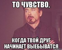 То чувство, когда твой друг начинает выебыватся