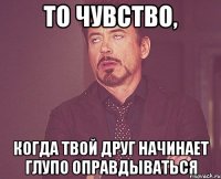 То чувство, когда твой друг начинает глупо оправдываться