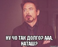  Ну чо так долго? ААА, Наташ?