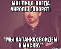 Моё лицо, когда укропы говорят: "Мы на танках войдем в Москву"