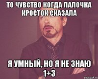 То чувство когда лалочка кросток сказала Я умный, но я не знаю 1+3