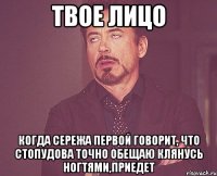 Твое лицо Когда Сережа Первой говорит, что стопудова точно обещаю клянусь ногтями,приедет