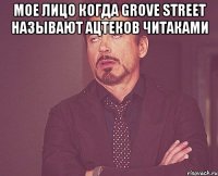 Мое лицо когда Grove Street называют Ацтеков читаками 