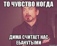 То чувство когда Дима считает нас ебанутыми