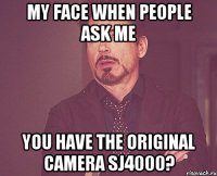 my face when people ask me you have the original camera SJ4000?