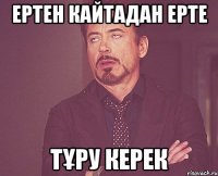 ертен кайтадан ерте тұру керек