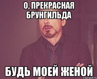 О, прекрасная Брунгильда будь моей женой