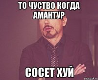 ТО ЧУСТВО КОГДА АМАНТУР СОСЕТ ХУЙ