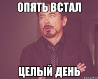 Опять встал Целый день