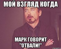 мой взгляд когда марк говорит "отвали!"