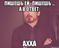 пишешь ей , пишешь ... а в ответ: ахха