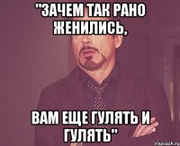 "зачем так рано женились, вам еще гулять и гулять"