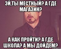 Эй,ты местный? а где магазин? А как пройти? а где школа? А мы дойдем?