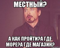 Местный? А как пройти?А где море?А где магазин?