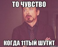 То чувство Когда 11тый шутит