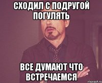 СХОДИЛ С ПОДРУГОЙ ПОГУЛЯТЬ ВСЕ ДУМАЮТ ЧТО ВСТРЕЧАЕМСЯ