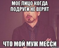 Мое лицо когда подруги не верят что мой муж месси