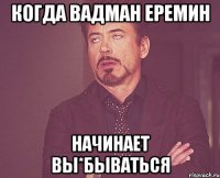 Когда Вадман еремин Начинает вы*бываться