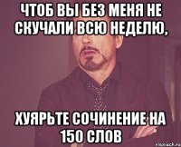 чтоб вы без меня не скучали всю неделю, хуярьте сочинение на 150 слов