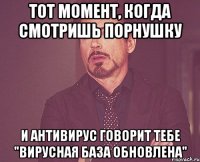 Тот момент, когда смотришь порнушку и антивирус говорит тебе "Вирусная база обновлена"