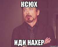 ксюх иди нахер