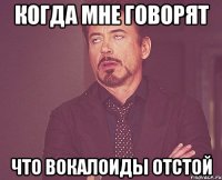 Когда мне говорят что вокалоиды отстой