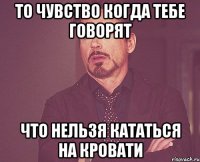 ТО ЧУВСТВО КОГДА ТЕБЕ ГОВОРЯТ ЧТО НЕЛЬЗЯ КАТАТЬСЯ НА КРОВАТИ