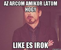 az arcom amikor látom hogy like es irok