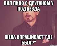 Пил пиво с друганом у подъезда Жена спрашивает"где был?"