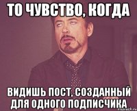 То чувство, когда видишь пост, созданный для одного подписчика