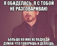 я обиделась, я с тобой не разговариваю больше ко мне не подходи думай, что говоришь и делаешь