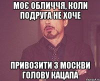 моє обличчя, коли подруга не хоче привозити з москви голову кацапа